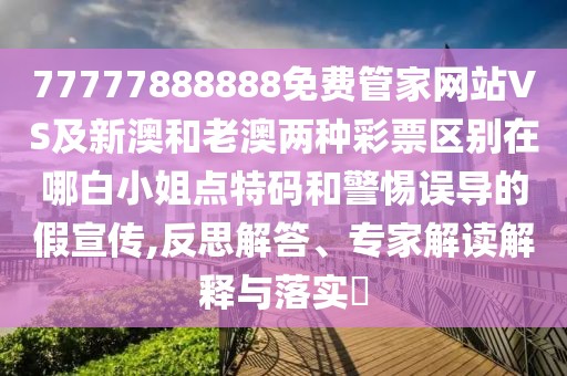 77777888888免費(fèi)管家網(wǎng)站VS及新澳和老澳兩種彩票區(qū)別在哪白小姐點(diǎn)特碼和警惕誤導(dǎo)的假宣傳,反思解答、專家解讀解釋與落實(shí)?