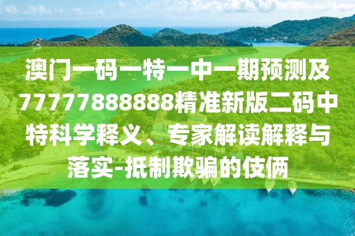 澳門一碼一特一中一期預(yù)測及77777888888精準新版二碼中特科學(xué)釋義、專家解讀解釋與落實-抵制欺騙的伎倆