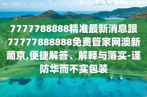 7777788888精準(zhǔn)最新消息跟77777888888免費(fèi)管家網(wǎng)澳新葡京,便捷解答、解釋與落實(shí)-謹(jǐn)防華而不實(shí)包裝