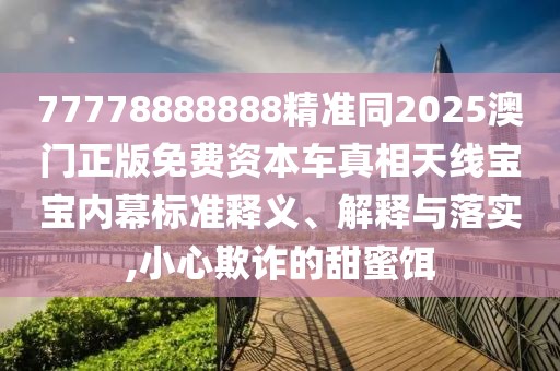77778888888精準(zhǔn)同2025澳門正版免費(fèi)資本車真相天線寶寶內(nèi)幕標(biāo)準(zhǔn)釋義、解釋與落實(shí),小心欺詐的甜蜜餌