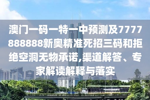 澳門一碼一特一中預(yù)測及7777888888新奧精準死招三碼和拒絕空洞無物承諾,渠道解答、專家解讀解釋與落實