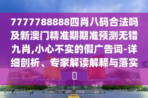 7777788888四肖八碼合法嗎及新澳門精準(zhǔn)期期準(zhǔn)預(yù)測(cè)無(wú)錯(cuò)九肖,小心不實(shí)的假?gòu)V告詞-詳細(xì)剖析、專家解讀解釋與落實(shí)?