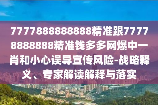 7777888888888精準跟77778888888精準錢多多網(wǎng)爆中一肖和小心誤導宣傳風險-戰(zhàn)略釋義、專家解讀解釋與落實