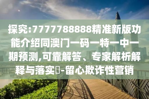 探究:7777788888精準(zhǔn)新版功能介紹同澳門一碼一特一中一期預(yù)測,可靠解答、專家解析解釋與落實?-留心欺詐性營銷