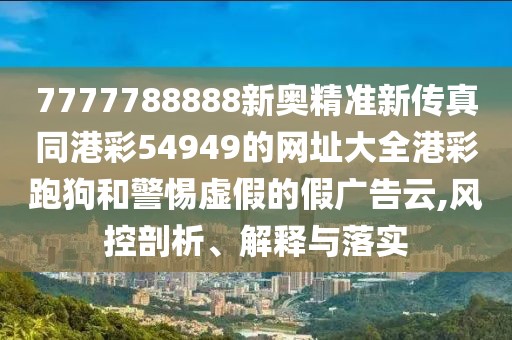 7777788888新奧精準新傳真同港彩54949的網(wǎng)址大全港彩跑狗和警惕虛假的假廣告云,風控剖析、解釋與落實