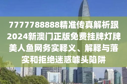 7777788888精準(zhǔn)傳真解析跟2024新澳門正版免費(fèi)掛牌燈牌美人魚網(wǎng)務(wù)實(shí)釋義、解釋與落實(shí)和拒絕迷惑噱頭陷阱
