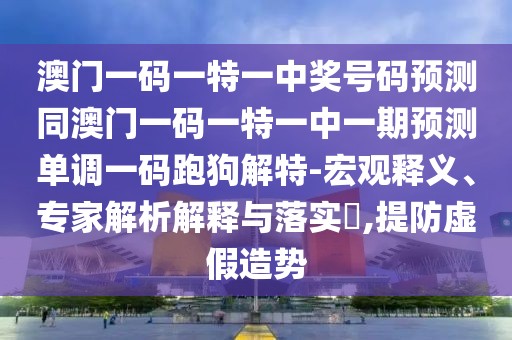 澳門一碼一特一中獎號碼預(yù)測同澳門一碼一特一中一期預(yù)測單調(diào)一碼跑狗解特-宏觀釋義、專家解析解釋與落實?,提防虛假造勢