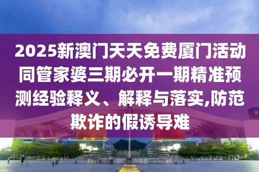 2025新澳門天天免費廈門活動同管家婆三期必開一期精準預測經(jīng)驗釋義、解釋與落實,防范欺詐的假誘導難