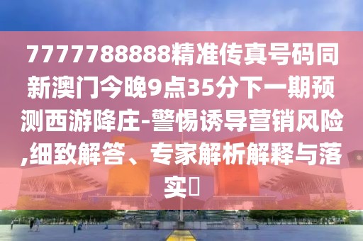 7777788888精準(zhǔn)傳真號(hào)碼同新澳門今晚9點(diǎn)35分下一期預(yù)測(cè)西游降莊-警惕誘導(dǎo)營銷風(fēng)險(xiǎn),細(xì)致解答、專家解析解釋與落實(shí)?