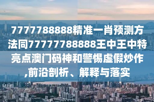 7777788888精準(zhǔn)一肖預(yù)測方法同77777788888王中王中特亮點澳門碼神和警惕虛假炒作,前沿剖析、解釋與落實