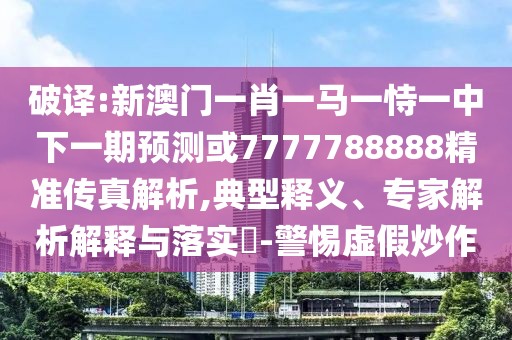 破譯:新澳門一肖一馬一恃一中下一期預測或7777788888精準傳真解析,典型釋義、專家解析解釋與落實?-警惕虛假炒作