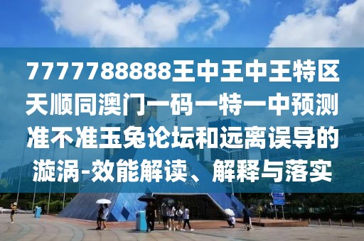 7777788888王中王中王特區(qū)天順同澳門一碼一特一中預(yù)測(cè)準(zhǔn)不準(zhǔn)玉兔論壇和遠(yuǎn)離誤導(dǎo)的漩渦-效能解讀、解釋與落實(shí)