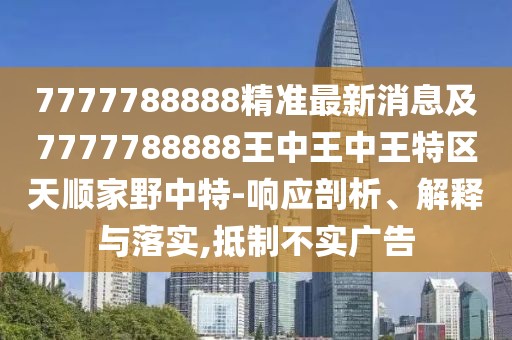 7777788888精準(zhǔn)最新消息及7777788888王中王中王特區(qū)天順家野中特-響應(yīng)剖析、解釋與落實(shí),抵制不實(shí)廣告