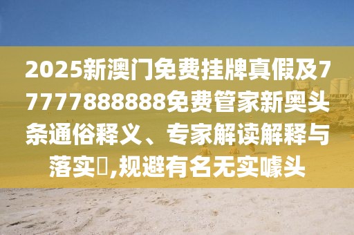 2025新澳門免費(fèi)掛牌真假及77777888888免費(fèi)管家新奧頭條通俗釋義、專家解讀解釋與落實(shí)?,規(guī)避有名無實(shí)噱頭