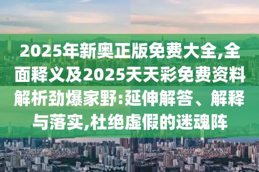 2025年新奧正版免費大全,全面釋義及2025天天彩免費資料解析勁爆家野:延伸解答、解釋與落實,杜絕虛假的迷魂陣