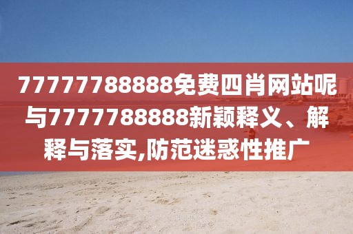 77777788888免費(fèi)四肖網(wǎng)站呢與7777788888新穎釋義、解釋與落實(shí),防范迷惑性推廣