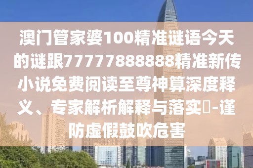 澳門管家婆100精準謎語今天的謎跟77777888888精準新傳小說免費閱讀至尊神算深度釋義、專家解析解釋與落實?-謹防虛假鼓吹危害