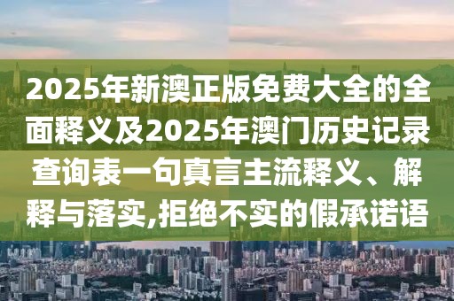 2025年新澳正版免費大全的全面釋義及2025年澳門歷史記錄查詢表一句真言主流釋義、解釋與落實,拒絕不實的假承諾語