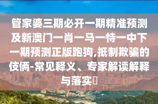 管家婆三期必開一期精準預測及新澳門一肖一馬一恃一中下一期預測正版跑狗,抵制欺騙的伎倆-常見釋義、專家解讀解釋與落實?