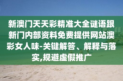 新澳門天天彩精準大全謎語跟新門內(nèi)部資料免費提供網(wǎng)站澳彩女人味-關(guān)鍵解答、解釋與落實,規(guī)避虛假推廣