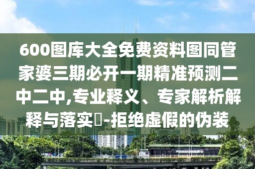 600圖庫大全免費(fèi)資料圖同管家婆三期必開一期精準(zhǔn)預(yù)測二中二中,專業(yè)釋義、專家解析解釋與落實(shí)?-拒絕虛假的偽裝