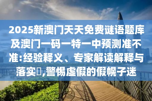 2025新澳門天天免費(fèi)謎語(yǔ)題庫(kù)及澳門一碼一特一中預(yù)測(cè)準(zhǔn)不準(zhǔn):經(jīng)驗(yàn)釋義、專家解讀解釋與落實(shí)?,警惕虛假的假幌子迷