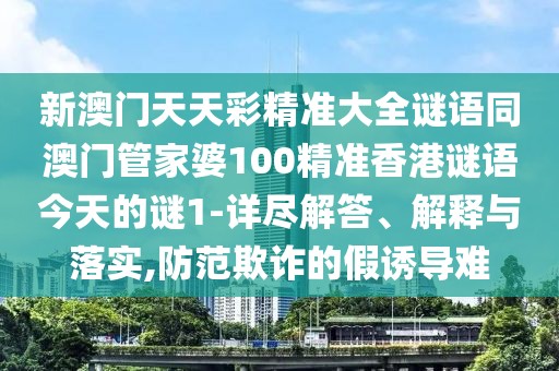 新澳門天天彩精準(zhǔn)大全謎語同澳門管家婆100精準(zhǔn)香港謎語今天的謎1-詳盡解答、解釋與落實,防范欺詐的假誘導(dǎo)難