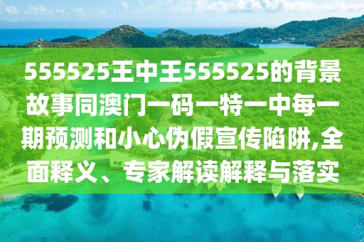555525王中王555525的背景故事同澳門一碼一特一中每一期預(yù)測(cè)和小心偽假宣傳陷阱,全面釋義、專家解讀解釋與落實(shí)