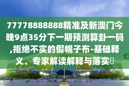 77778888888精準(zhǔn)及新澳門今晚9點35分下一期預(yù)測算卦一碼,拒絕不實的假幌子布-基礎(chǔ)釋義、專家解讀解釋與落實?