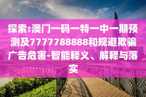 探索:澳門一碼一特一中一期預(yù)測及7777788888和規(guī)避欺騙廣告危害-智能釋義、解釋與落實(shí)