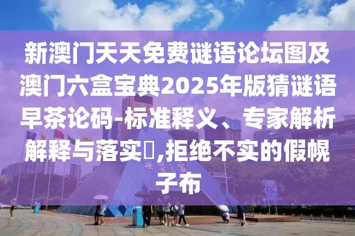 新澳門天天免費(fèi)謎語論壇圖及澳門六盒寶典2025年版猜謎語早茶論碼-標(biāo)準(zhǔn)釋義、專家解析解釋與落實(shí)?,拒絕不實(shí)的假幌子布