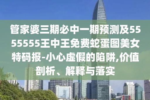 管家婆三期必中一期預(yù)測及5555555王中王免費(fèi)蛇蛋圖美女特碼報(bào)-小心虛假的陷阱,價(jià)值剖析、解釋與落實(shí)