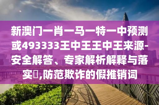 新澳門一肖一馬一特一中預(yù)測或493333王中王王中王來源-安全解答、專家解析解釋與落實(shí)?,防范欺詐的假推銷詞