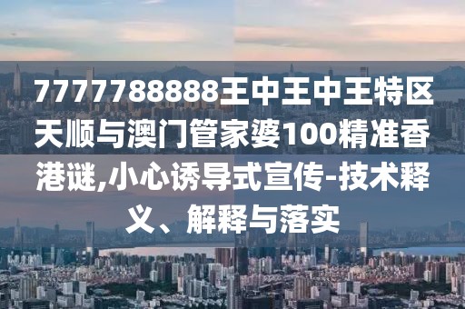 7777788888王中王中王特區(qū)天順與澳門管家婆100精準(zhǔn)香港謎,小心誘導(dǎo)式宣傳-技術(shù)釋義、解釋與落實(shí)