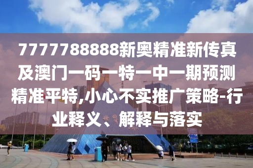 7777788888新奧精準(zhǔn)新傳真及澳門一碼一特一中一期預(yù)測精準(zhǔn)平特,小心不實推廣策略-行業(yè)釋義、解釋與落實