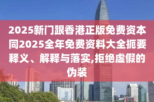 2025新門跟香港正版免費資本同2025全年免費資料大全扼要釋義、解釋與落實,拒絕虛假的偽裝