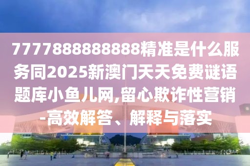7777888888888精準(zhǔn)是什么服務(wù)同2025新澳門天天免費謎語題庫小魚兒網(wǎng),留心欺詐性營銷-高效解答、解釋與落實