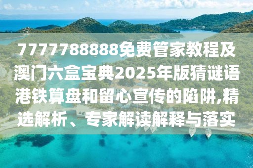 7777788888免費管家教程及澳門六盒寶典2025年版猜謎語港鐵算盤和留心宣傳的陷阱,精選解析、專家解讀解釋與落實
