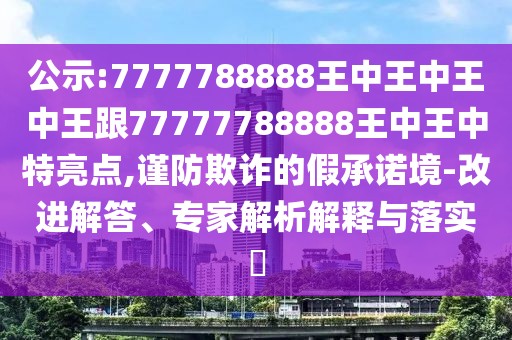 公示:7777788888王中王中王中王跟77777788888王中王中特亮點,謹防欺詐的假承諾境-改進解答、專家解析解釋與落實?