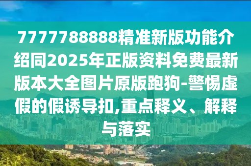 7777788888精準(zhǔn)新版功能介紹同2025年正版資料免費(fèi)最新版本大全圖片原版跑狗-警惕虛假的假誘導(dǎo)扣,重點(diǎn)釋義、解釋與落實(shí)