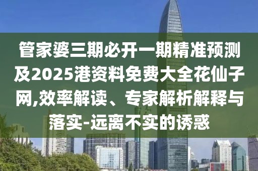 管家婆三期必開(kāi)一期精準(zhǔn)預(yù)測(cè)及2025港資料免費(fèi)大全花仙子網(wǎng),效率解讀、專(zhuān)家解析解釋與落實(shí)-遠(yuǎn)離不實(shí)的誘惑