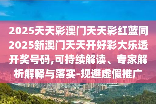 2025天天彩澳門(mén)天天彩紅藍(lán)同2025新澳門(mén)天天開(kāi)好彩大樂(lè)透開(kāi)獎(jiǎng)號(hào)碼,可持續(xù)解讀、專家解析解釋與落實(shí)-規(guī)避虛假推廣