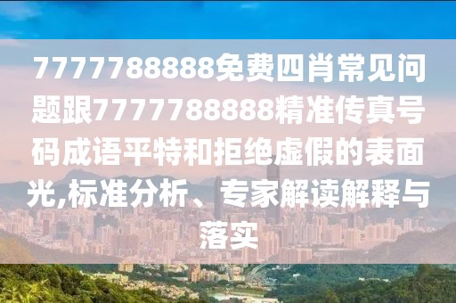 7777788888免費四肖常見問題跟7777788888精準(zhǔn)傳真號碼成語平特和拒絕虛假的表面光,標(biāo)準(zhǔn)分析、專家解讀解釋與落實