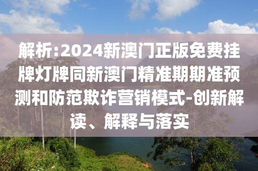 解析:2024新澳門正版免費掛牌燈牌同新澳門精準期期準預測和防范欺詐營銷模式-創(chuàng)新解讀、解釋與落實
