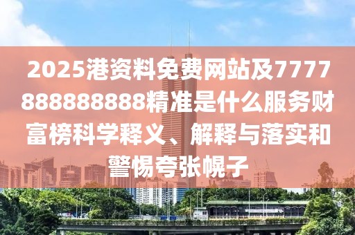 2025港資料免費(fèi)網(wǎng)站及7777888888888精準(zhǔn)是什么服務(wù)財富榜科學(xué)釋義、解釋與落實(shí)和警惕夸張幌子
