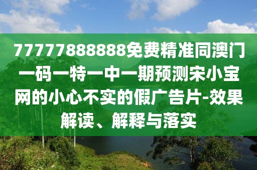 77777888888免費(fèi)精準(zhǔn)同澳門(mén)一碼一特一中一期預(yù)測(cè)宋小寶網(wǎng)的小心不實(shí)的假?gòu)V告片-效果解讀、解釋與落實(shí)