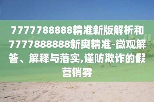 7777788888精準(zhǔn)新版解析和7777888888新奧精準(zhǔn)-微觀解答、解釋與落實(shí),謹(jǐn)防欺詐的假營(yíng)銷霧