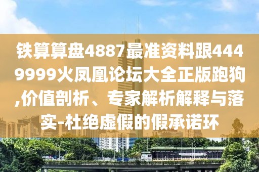 鐵算算盤4887最準(zhǔn)資料跟4449999火鳳凰論壇大全正版跑狗,價值剖析、專家解析解釋與落實(shí)-杜絕虛假的假承諾環(huán)