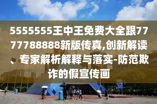 5555555王中王免費(fèi)大全跟7777788888新版?zhèn)髡?創(chuàng)新解讀、專家解析解釋與落實(shí)-防范欺詐的假宣傳畫(huà)