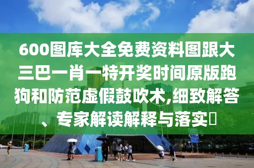 600圖庫大全免費資料圖跟大三巴一肖一特開獎時間原版跑狗和防范虛假鼓吹術,細致解答、專家解讀解釋與落實?